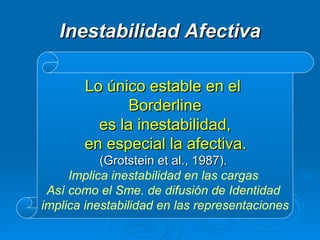 Inestabilidad Afectiva Lo único estable en el  Borderline es la inestabilidad, en especial la afectiva.   (Grotstein et al., 1987).  Implica inestabilidad en las cargas  Así como el Sme. de difusión de Identidad  implica inestabilidad en las representaciones 