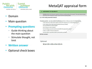 MetaQAT appraisal form
54
• Domain
• Main question
• Prompting questions
• Guide thinking about
the main question
• Stimulate thought, not
limit
• Written answer
• Optional check boxes
 