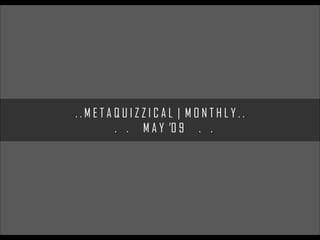 ..METAQUIZZICAL | MONTHLY..
      . . M A Y ’0 9 . .
 