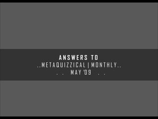 ANSWERS TO
..METAQUIZZICAL | MONTHLY..
      . . M A Y ’0 9 . .
 