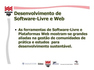 Desenvolvimento de  Software-Livre e Web As ferramentas de Software-Livre e Plataformas Web mostram-se grandes aliadas na gestão de comunidades de prática e estudos  para desenvolvimento sustentável. 