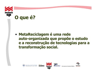 O que é? MetaReciclagem é uma rede  auto-organizada que propõe o estudo e a reconstrução de tecnologias para a transformação social. 