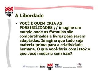 A Liberdade  VOCÊ É QUEM CRIA AS POSSIBILIDADES // imagine um mundo onde as fórmulas são compartilhadas e livres para serem adaptadas. Imagine que tudo seja matéria-prima para a criatividade humana. O que você faria com isso? o que você mudaria com isso? 