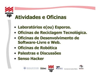 Atividades e Oficinas Laboratórios e(ou) Esporos. Oficinas de Reciclagem Tecnológica. Oficinas de Desenvolvimento de Software-Livre e Web. Oficinas de Robótica Palestras e Discussões Senso Hacker 