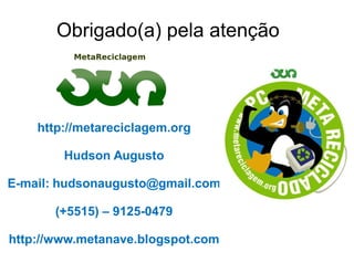 Obrigado(a) pela atenção



    http://metareciclagem.org

        Hudson Augusto

E-mail: hudsonaugusto@gmail.com
  mail:

       (+5515) – 9125-0479

http://www.metanave.blogspot.com
 