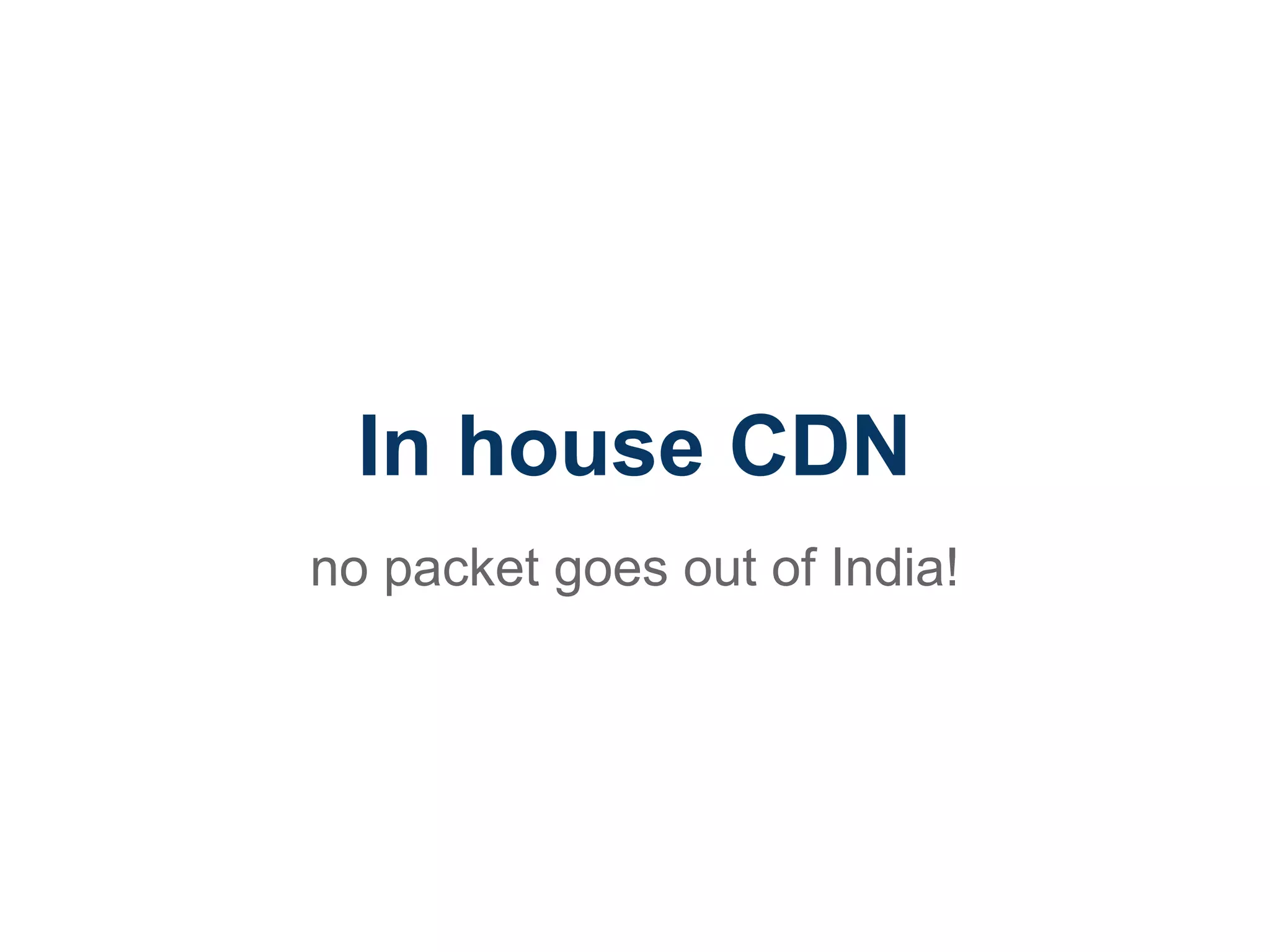 In house CDN
no packet goes out of India!
 