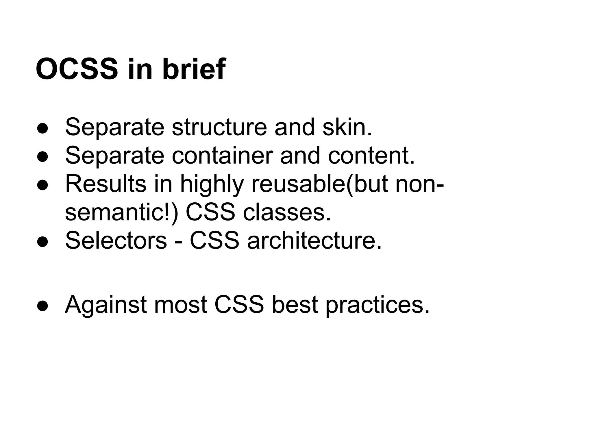 OCSS in brief
● Separate structure and skin.
● Separate container and content.
● Results in highly reusable(but non-
  semantic!) CSS classes.
● Selectors - CSS architecture.

● Against most CSS best practices.
 