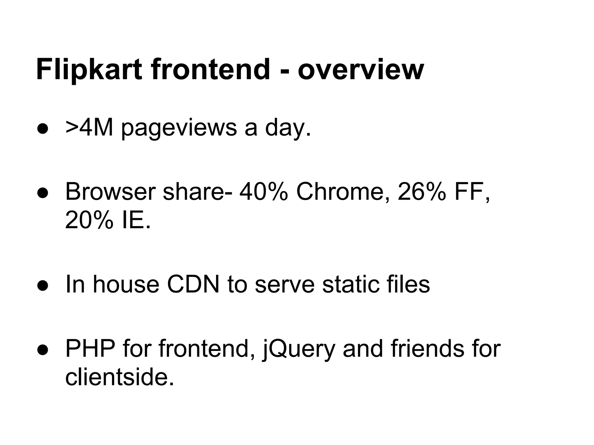 Flipkart frontend - overview
● >4M pageviews a day.

● Browser share- 40% Chrome, 26% FF,
  20% IE.

● In house CDN to serve static files

● PHP for frontend, jQuery and friends for
  clientside.
 