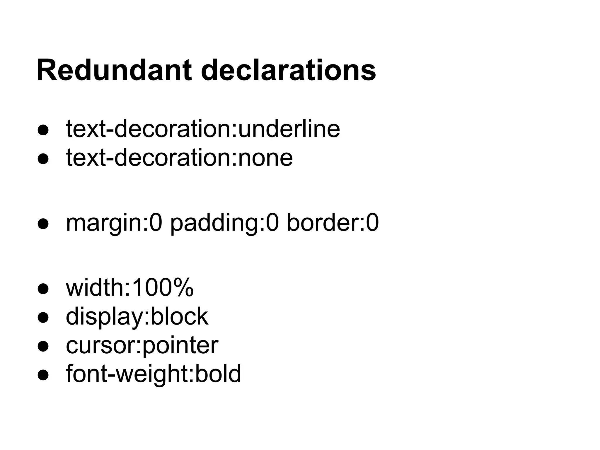 Redundant declarations
● text-decoration:underline
● text-decoration:none

● margin:0 padding:0 border:0

●   width:100%
●   display:block
●   cursor:pointer
●   font-weight:bold
 