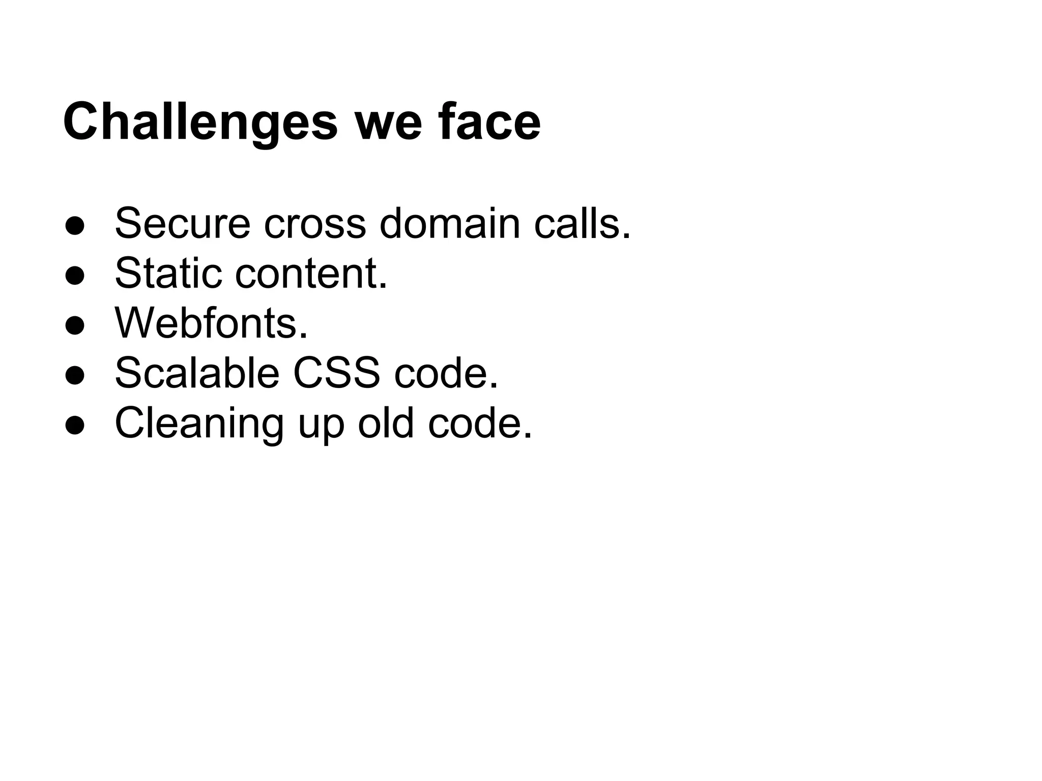 Challenges we face
●   Secure cross domain calls.
●   Static content.
●   Webfonts.
●   Scalable CSS code.
●   Cleaning up old code.
 