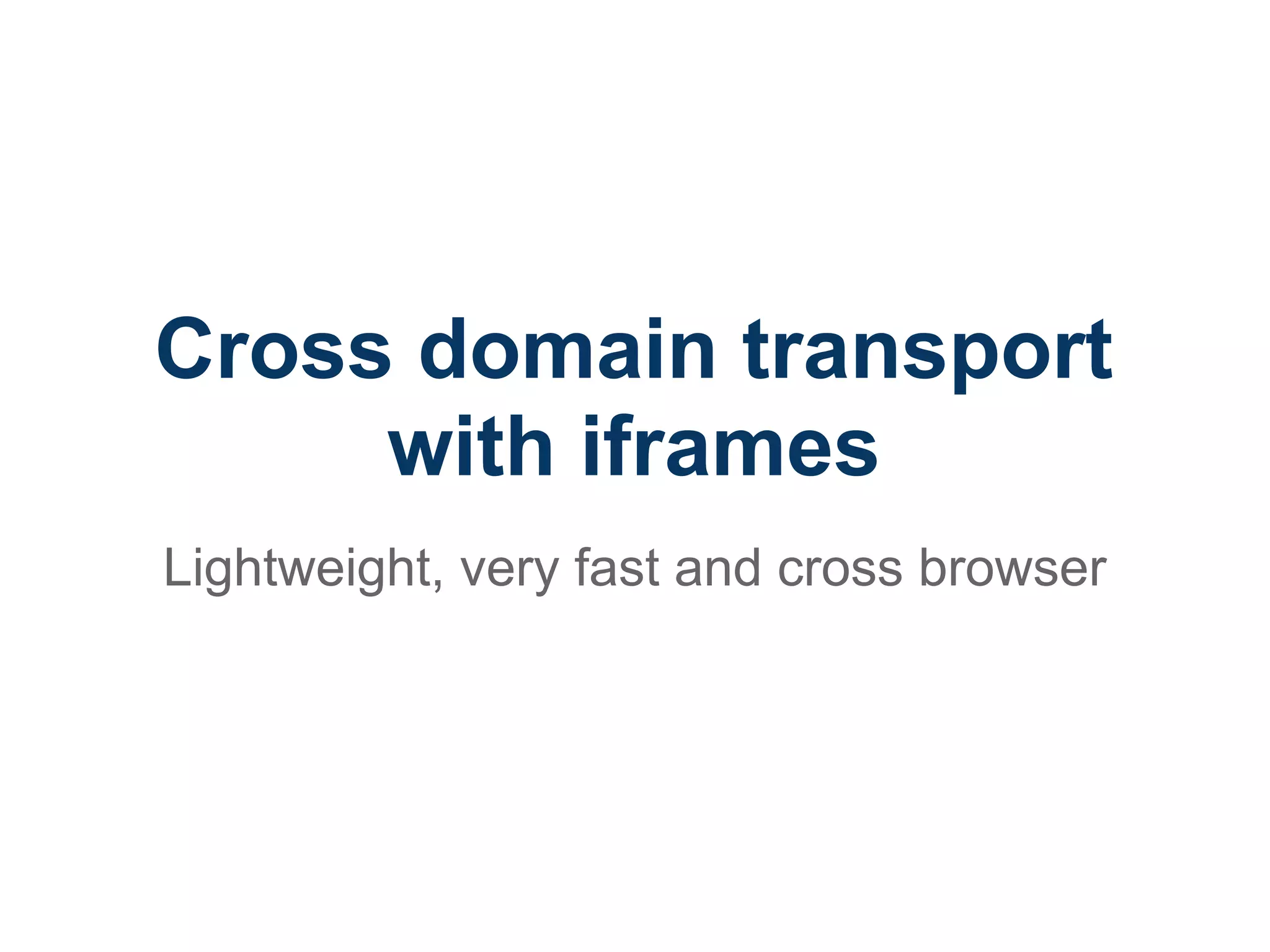Cross domain transport
     with iframes
Lightweight, very fast and cross browser
 
