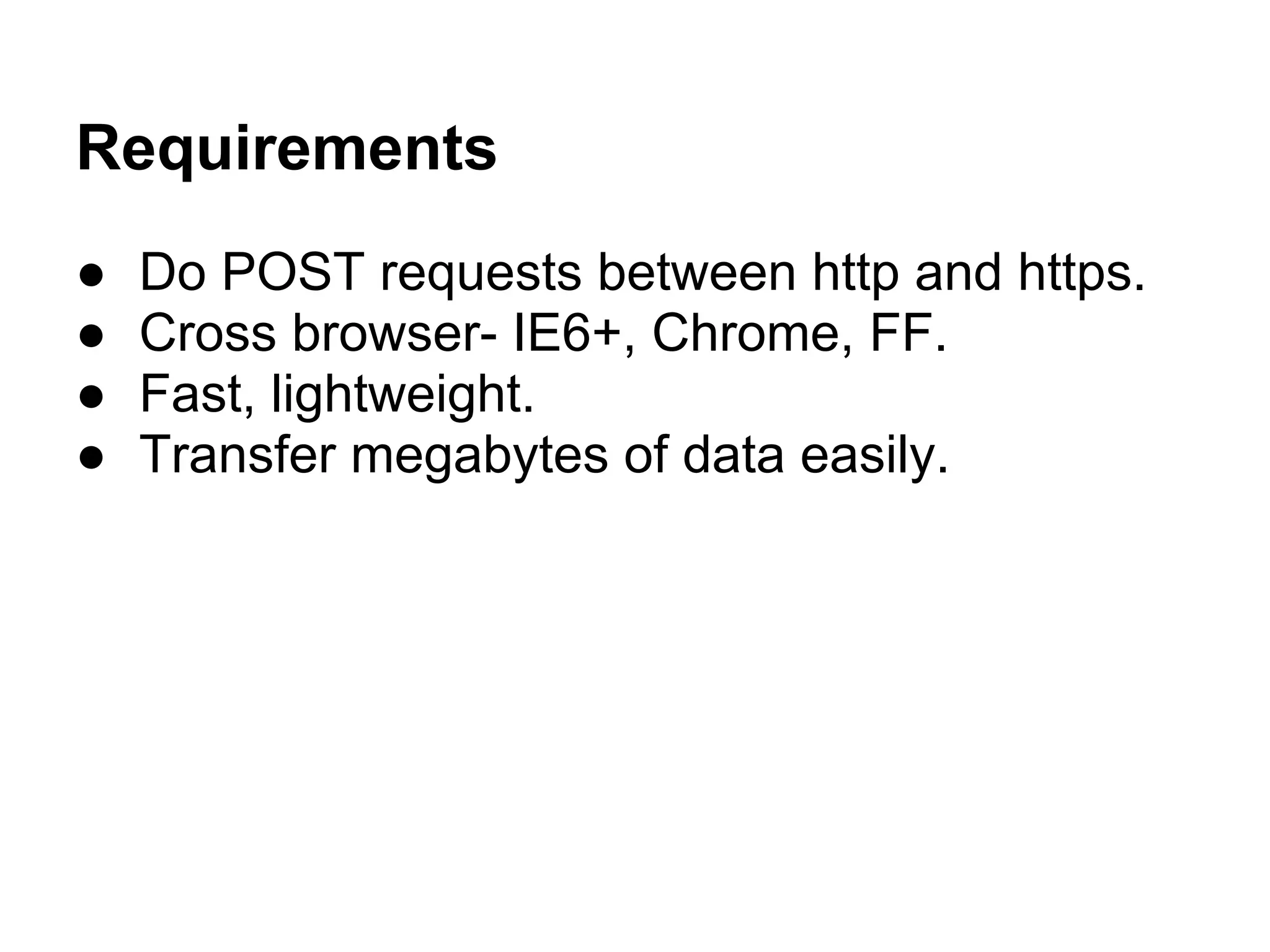 Requirements
●   Do POST requests between http and https.
●   Cross browser- IE6+, Chrome, FF.
●   Fast, lightweight.
●   Transfer megabytes of data easily.
 