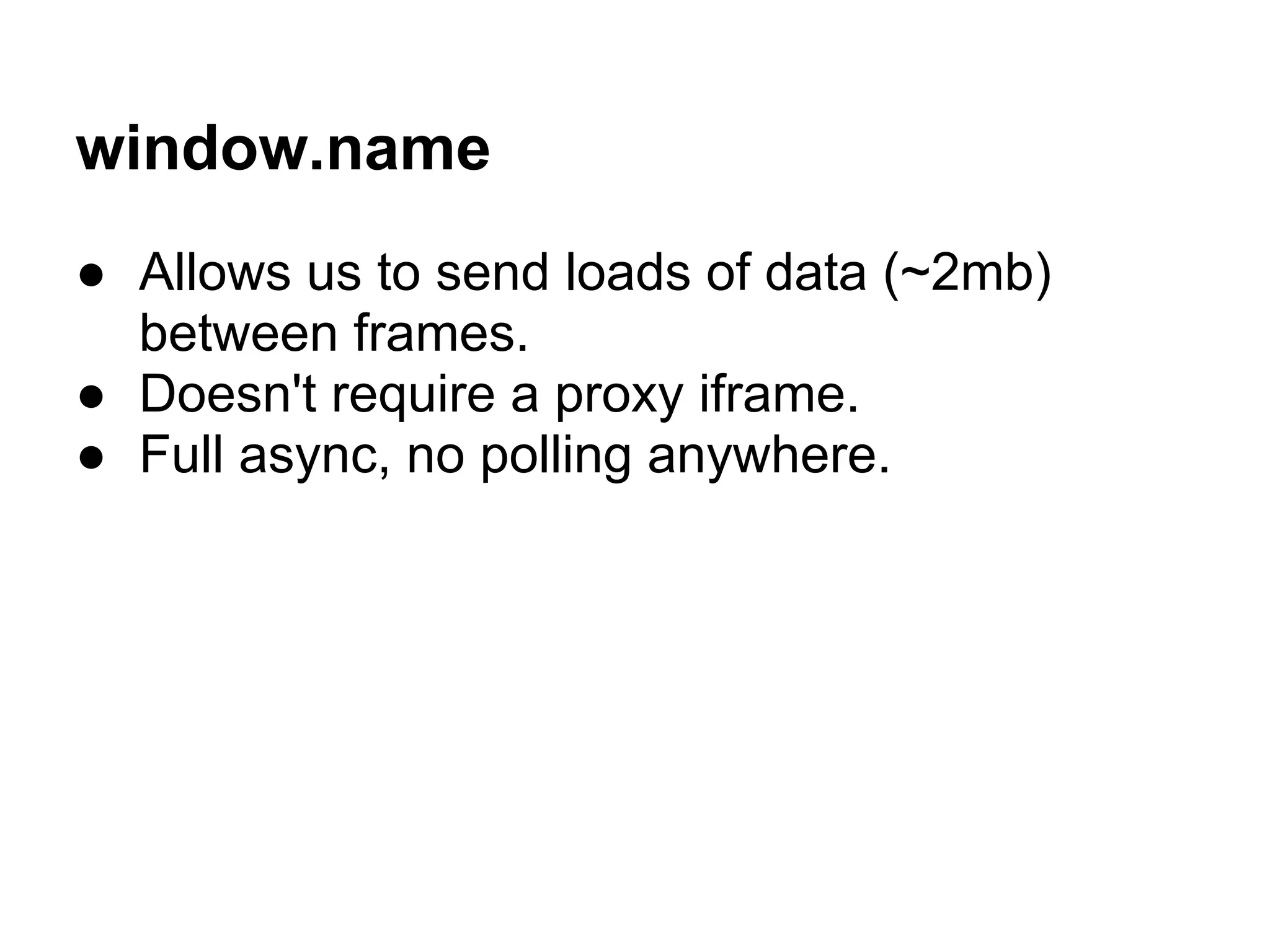 window.name
● Allows us to send loads of data (~2mb)
  between frames.
● Doesn't require a proxy iframe.
● Full async, no polling anywhere.
 
