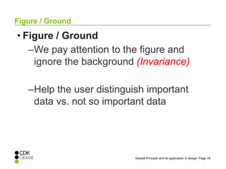 Page 18Gestalt Principle and its application in design
• Figure / Ground
–We pay attention to the figure and
ignore the background (Invariance)
–Help the user distinguish important
data vs. not so important data
Figure / Ground
 