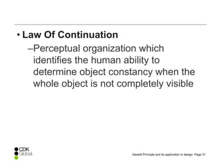 Page 31Gestalt Principle and its application in design
• Law Of Continuation
–Perceptual organization which
identifies the human ability to
determine object constancy when the
whole object is not completely visible
 