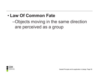 Page 35Gestalt Principle and its application in design
• Law Of Common Fate
–Objects moving in the same direction
are perceived as a group
 