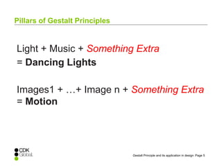 Page 5Gestalt Principle and its application in design
Light + Music + Something Extra
= Dancing Lights
Images1 + …+ Image n + Something Extra
= Motion
Pillars of Gestalt Principles
 