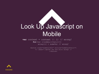 Look Up Javascript on
Mobile
var context = context || {} // wrong!
for(var i=index;i<val;i++)
array[i] = someVal // wrong!
<button class=“someCoolDiv” onclick=“someCoolFunc()”>
<!— doesn’t matter you are still wrong! —>
</button>
 