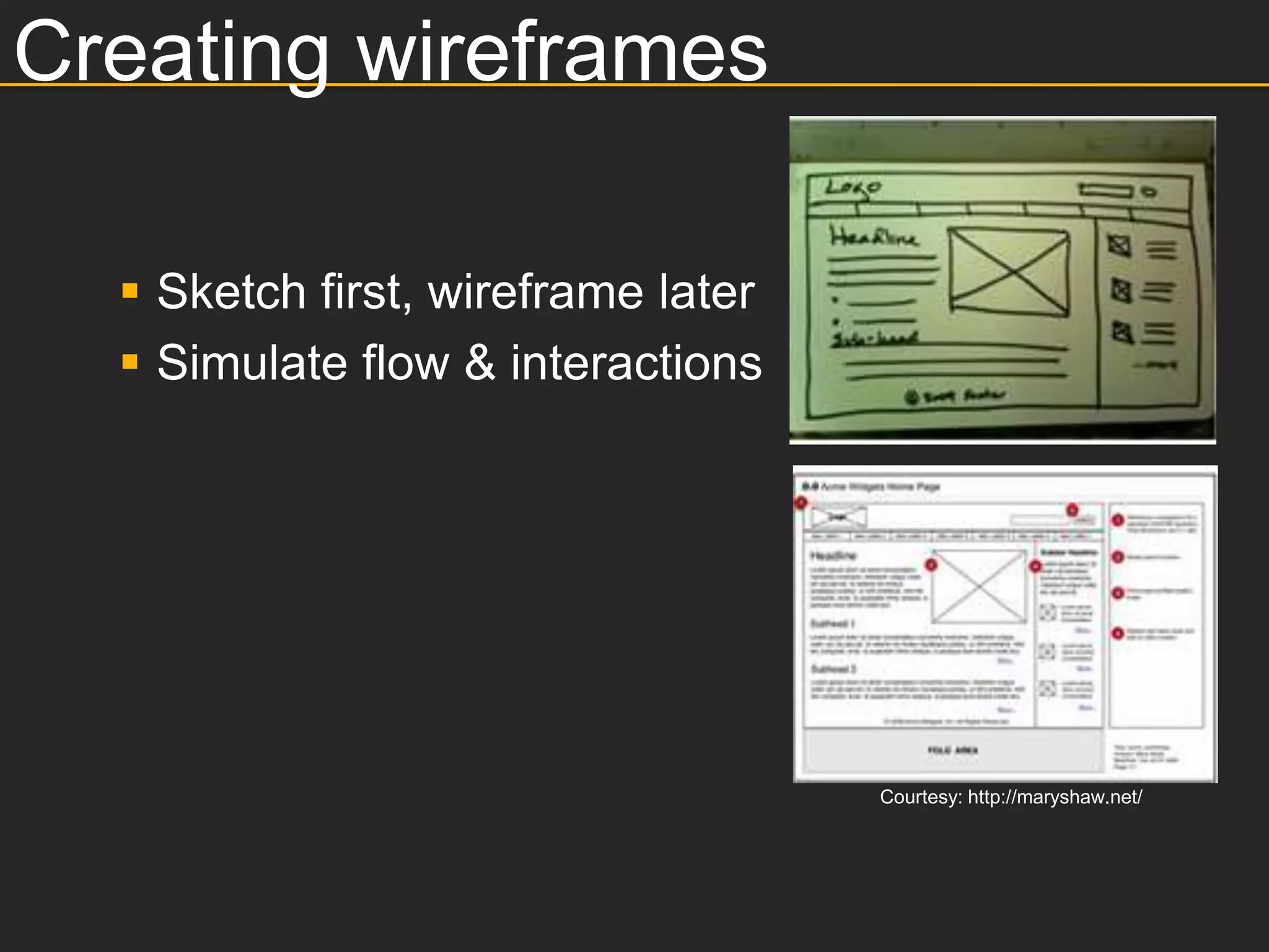 Creating wireframes

   Sketch first, wireframe later
   Simulate flow & interactions




                                    Courtesy: http://maryshaw.net/
 