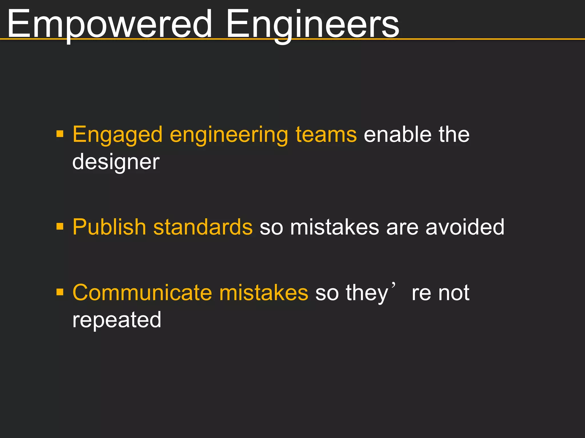 Empowered Engineers

   Engaged engineering teams enable the
    designer

   Publish standards so mistakes are avoided

   Communicate mistakes so they’re not
    repeated
 