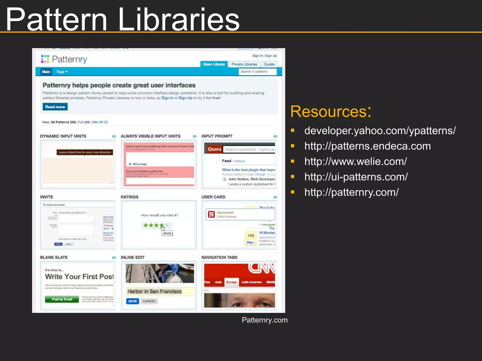 Pattern Libraries

                                    Resources:
                                       developer.yahoo.com/ypatterns/
                                       http://patterns.endeca.com
                                       http://www.welie.com/
                                       http://ui-patterns.com/
                                       http://patternry.com/




                    Patternry.com
 