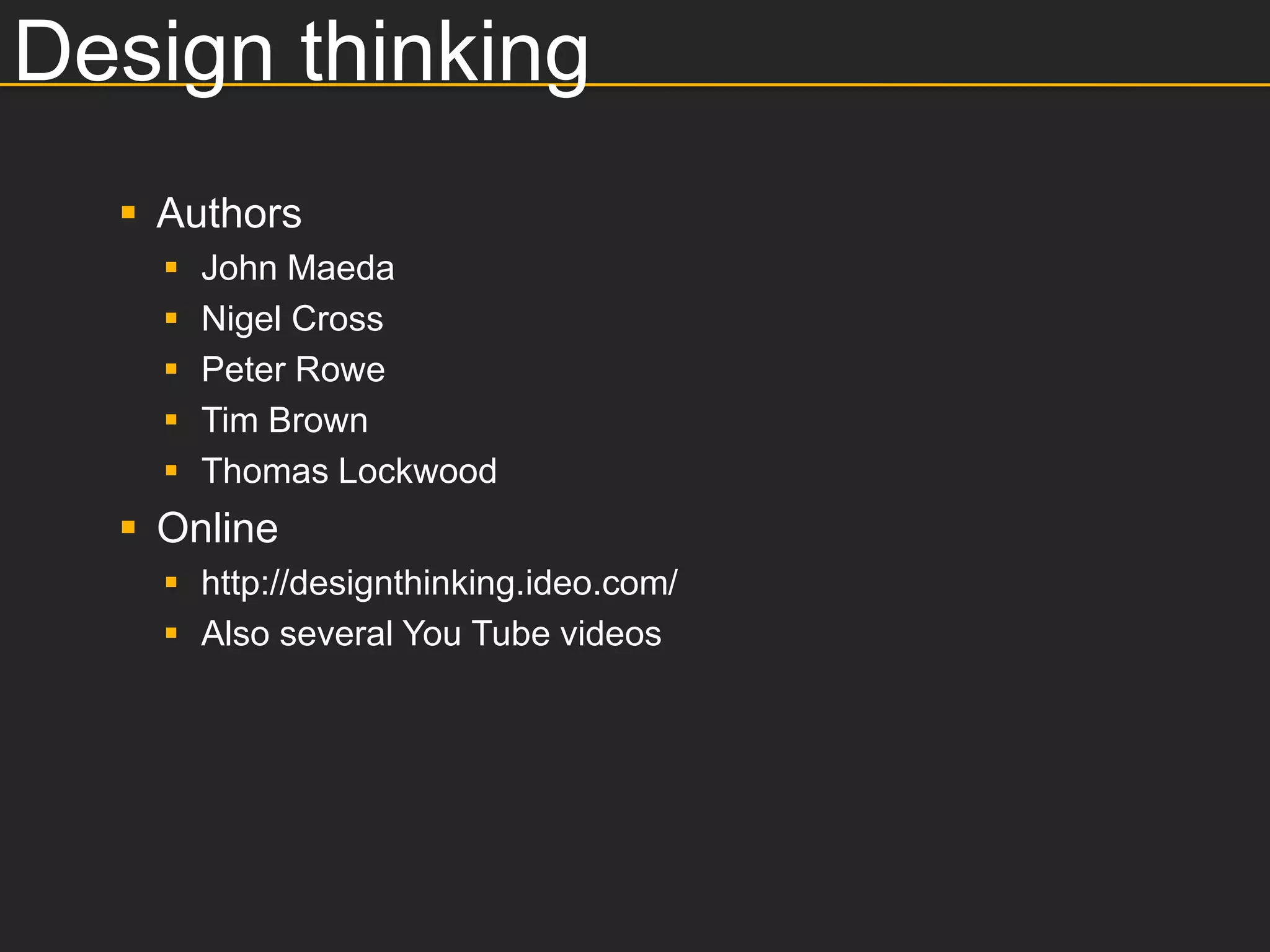 Design thinking
   Authors
       John Maeda
       Nigel Cross
       Peter Rowe
       Tim Brown
       Thomas Lockwood
   Online
     http://designthinking.ideo.com/
     Also several You Tube videos
 