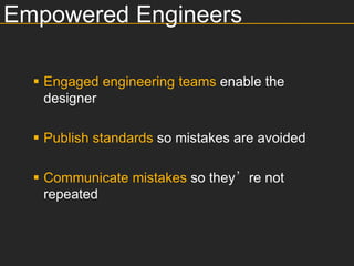 Empowered Engineers

   Engaged engineering teams enable the
    designer

   Publish standards so mistakes are avoided

   Communicate mistakes so they’re not
    repeated
 