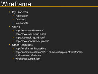 Wireframe
   My Favorites
     Flairbuilder
     Balsamiq
     Omnigraffle
   Online
       http://www.mockflow.com/
       http://www.evolus.vn/Pencil/
       https://gomockingbird.com/
       http://www.powermockup.com/
   Other Resources
     http://wireframes.linowski.ca
     http://inspirationfeed.com/2011/02/25-examples-of-wireframes-
      and-mockups-sketches/
     wireframes.tumblr.com
 