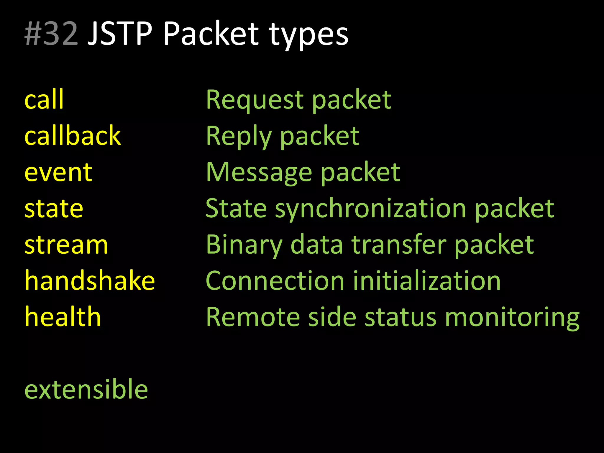 #32 JSTP Packet types
call Request packet
callback Reply packet
event Message packet
state State synchronization packet
stream Binary data transfer packet
handshake Connection initialization
health Remote side status monitoring
extensible
 