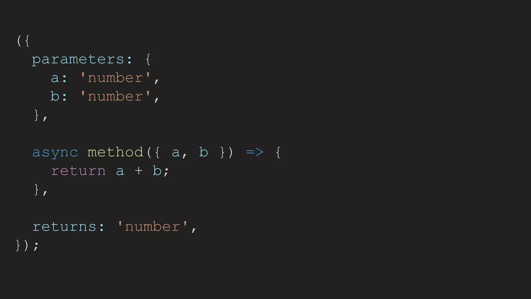 ({
parameters: {
a: 'number',
b: 'number',
},
async method({ a, b }) => {
return a + b;
},
returns: 'number',
});
 