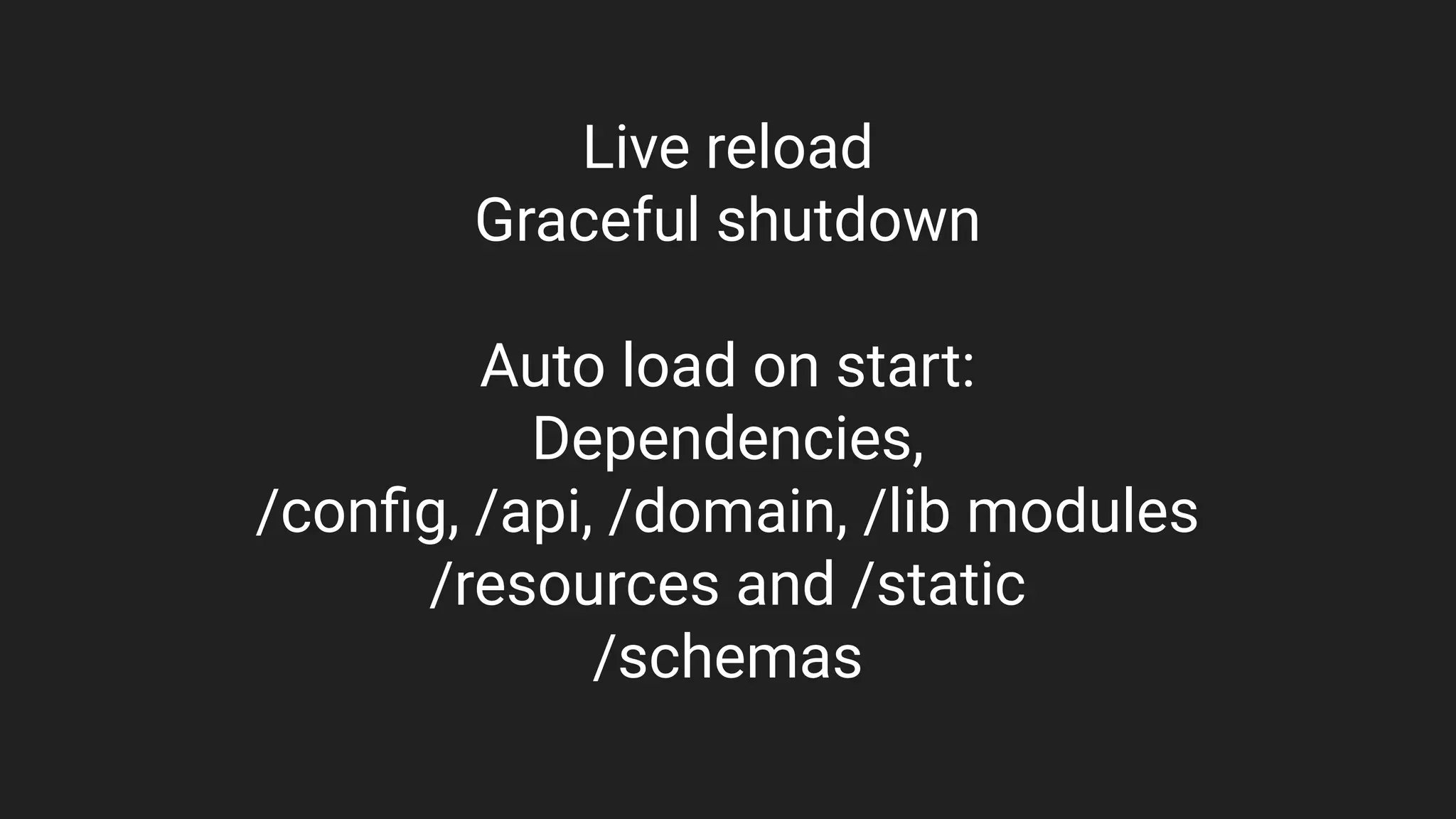 Live reload
Graceful shutdown
Auto load on start:
Dependencies,
/conﬁg, /api, /domain, /lib modules
/resources and /static
/schemas
 