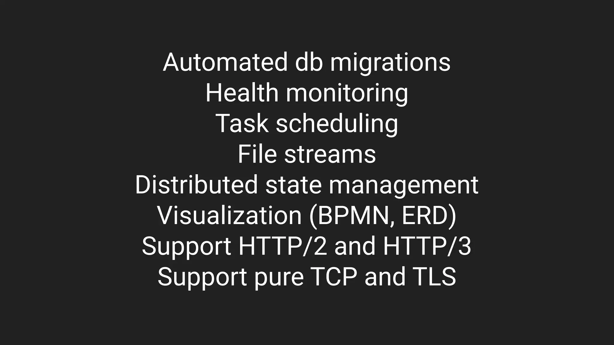 Automated db migrations
Health monitoring
Task scheduling
File streams
Distributed state management
Visualization (BPMN, ERD)
Support HTTP/2 and HTTP/3
Support pure TCP and TLS
 