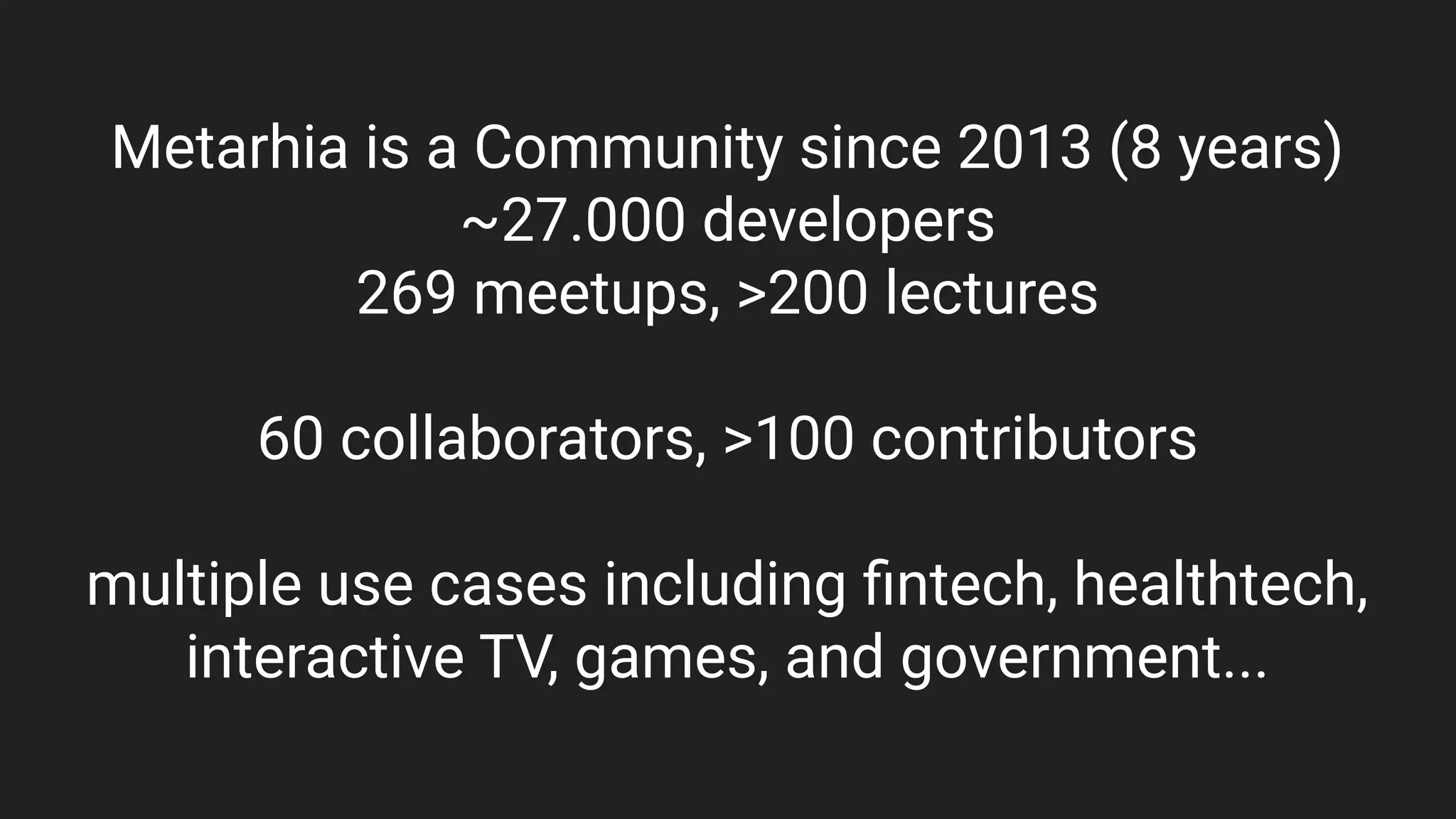 Metarhia is a Community since 2013 (8 years)
~27.000 developers
269 meetups, >200 lectures
60 collaborators, >100 contributors
multiple use cases including ﬁntech, healthtech,
interactive TV, games, and government...
 