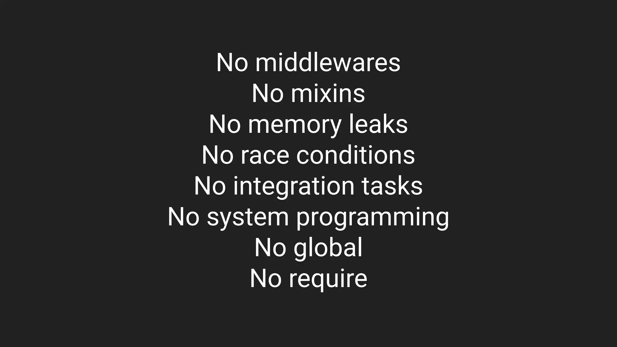 No middlewares
No mixins
No memory leaks
No race conditions
No integration tasks
No system programming
No global
No require
 