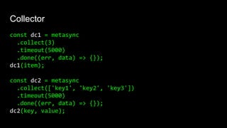 Collector
const dc1 = metasync
.collect(3)
.timeout(5000)
.done((err, data) => {});
dc1(item);
const dc2 = metasync
.collect(['key1', 'key2', 'key3'])
.timeout(5000)
.done((err, data) => {});
dc2(key, value);
 