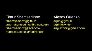 Timur Shemsedinov
tshemsedinov@github
timur.shemsedinov@gmail.com
tshemsedinov@facebook
marcusaurelius@habrahabr
Alexey Orlenko
aqrln@github
aqrln@twitter
eaglexrlnk@gmail.com
 