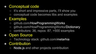 ● Conceptual code
○ It’s short and impressive parts, I’ll show you
○ conceptual code becomes libs and examples
● Examples
○ github.com/HowProgrammingWorks
○ github.com/HowProgrammingWorks/Dictionary
○ contributors: 36, repos: 87, >500 examples
● Open Source
○ Technology stack: github.com/metarhia
● Contribution
○ Node.js and other projects contribution
 