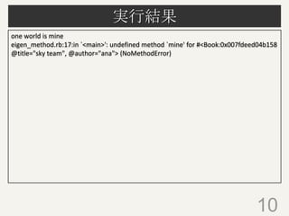 実行結果
10
one world is mine
eigen_method.rb:17:in `<main>': undefined method `mine' for #<Book:0x007fdeed04b158
@title="sky team", @author="ana"> (NoMethodError)
 