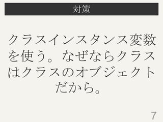 対策
7
クラスインスタンス変数
を使う。なぜならクラス
はクラスのオブジェクト
だから。
 