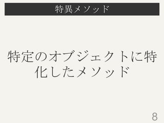 特異メソッド
8
特定のオブジェクトに特
化したメソッド
 