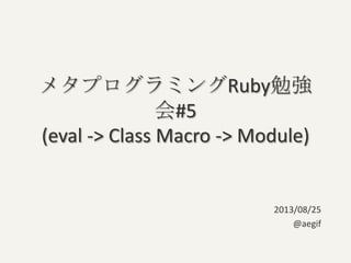 メタプログラミングRuby勉強
会#5
(eval -> Class Macro -> Module)
2013/08/25
@aegif
 