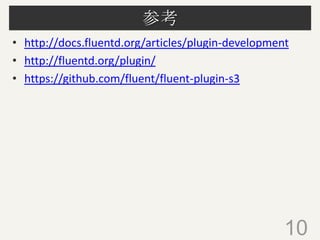 参考
• http://docs.fluentd.org/articles/plugin-development
• http://fluentd.org/plugin/
• https://github.com/fluent/fluent-plugin-s3

10

 