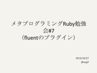 メタプログラミングRuby勉強
会#7
（fluentのプラグイン）

2013/10/27
@aegif

 