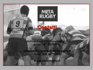 META
         RUGBY
        Contatti

  monia.medici@metarugby.it
      mob. 347 8976204

alessandro.geddo@metarugby.it
       mob. 393 4678989

      www.metarugby.it
        - METARUGBY -
 