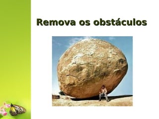 Remova os obstáculos

 