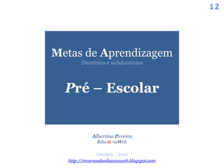 12Metasde AprendizagemDomínios e subdomíniosPré – EscolarAlbertina Pereira                                                                                                                                                                               Educ@ naWebOutubro  / 2010http://recursosdoeducanaweb.blogspot.com