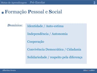 Metas de Aprendizagem     Pré-Escolar2Formação Pessoal e SocialDomínios:Identidade / Auto-estima Independência / Autonomia Cooperação Convivência Democrática / Cidadania Solidariedade / respeito pela diferençaAlbertina Pereira                                                                                                                                                                               Educ@ naWeb