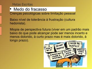 Metas Escritas Medo do fracasso Crenças psicológicas sobre limitação pessoal Baixo nível de tolerância à frustração (cultura hedonista).  Miopia de perspectiva futura (viver em um padrão mais baixo do que pode alcançar pode ser menos incerto e menos dolorido, à curto prazo mas é mais dolorido, à longo prazo). 