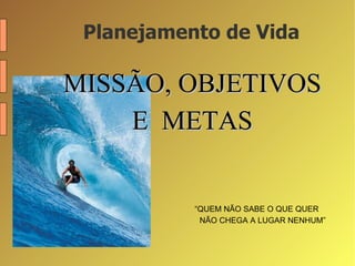 Planejamento de Vida MISSÃO, OBJETIVOS E  METAS “ QUEM NÃO SABE O QUE QUER NÃO CHEGA A LUGAR NENHUM”   