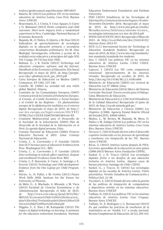 171
wsdocs/getdocument.aspx?docnum=38913815
•	 Balarín, M. (2013) Las políticas TIC en los sistemas
educativos de América Latina: Caso Perú. Buenos
Aires: UNICEF.
•	 Beuermann, D., J. Cristia, Y. Cruz-Aguayo, S. Cueto
y O. Malamud (2013) Home computers and child
outcomes: Short-term impacts from a randomized
experiment in Peru. Cambridge: National Bureau of
Economic Research.
•	 Bujanda, M., O. Núñez, D. Quirós, y M. Díaz (2013)
Indicadores de aprovechamiento de tecnologías
digitales en la educación primaria y secundaria
costarricense: Resultados preliminares. En M. Díaz
Madrigal, Investigación, reflexión y acción de la
realidad socio-educativa a principios del siglo XXI
Vol. I (págs. 55-73) San José: INIE.
•	 Bulman, G., y R. Fairlie (2015) Technology and
education: computers, software, and the internet:
Handbook of the Economics of Education. [En línea]
Recuperado el mayo de 2015, de http://people.
ucsc.edu/~gbulman/tech_jan_2015.pdf
•	 Carta Europea de Educación en Medios (2007)
Comunicar, XV (28), 137-140.
•	 Castells, M. (2006) La sociedad red: una visión
global. Madrid: Alianza.
•	 Comisión de las Comunidades Europeas (2007)
ComunicacióndelaComisiónalParlamentoEuropeo,
al Consejo, al Comité Económico y Social Europeo
y al Comité de las Regiones - Un planteamiento
europeo de la alfabetización mediática en el entorno
digital. Recuperado el mayo de 2015, de http://
eur-lex.europa.eu/legal-content/ES/TXT/
HTML/?uri=CELEX:52007DC0833&from=ES
•	 Comisión Multisectorial para el Desarrollo de
la Sociedad de la Información (2005) Plan de
Desarrollo de la Sociedad de la Información en el
Perú: La agenda digital peruana. Lima.
•	 Consejo Nacional de Educación (2006) Proyecto
Educativo Nacional al 2021. Lima: Consejo
Nacional de Educación.
•	 Cristia, J., A. Czerwonko y P. Garofalo (2010)
Does ICT increase years of education? Evidence from
Peru. Washington D.C.: BID.
•	 Cristia, J., A. Czerwonko y P. Garofalo (2014)
Does technology in schools affect repetition, dropout
and enrollment? Evidence from Peru. BID.
•	 Cristia, J., P. Ibarrarán, S. Cueto, A. Santiago y E.
Severín (2012) Technology and child development:
Evidence from the One Laptop per Child Program.
BID.
•	 Davies, A., D. Fidler, y M. Gorbis (2011) Future
Work Skills 2020. Institute for the Future for
University of Phoenix.
•	 de Melo, G., A. Machado, A. Miranda y M. Viera
(2013) Facultad de Ciencias Económicas y de
Administración. Recuperado el Julio de 2015,
de http://www.ccee.edu.uy/jacad/2013/file/
MESAS/Economia%20de%20la%20educacion_
plan%20ceibal/Profundizando%20en%20los%20
efectos%20del%20Plan%20Ceibal.pdf
•	 Higgins, S., Z. Xiao y M. Katispataki (2012) The
impact of digital technology on learning: A summary
for the education endowment foundation. Durham:
Education Endowment Foundation and Durham
University.
•	 INEI (2015) Estadísticas de las Tecnologías de
InformaciónyComunicaciónenloshogares:Octubre-
Noviembre-Diciembre 2014. Recuperado el mayo
de 2015, de http://www.inei.gob.pe/media/
MenuRecursivo/boletines/informe-tecnico_
tecnologias-informacion-oct-nov-dic2014.pdf
•	 IPSOS (2013) ENTIC 2013. Recuperado el Mayo de
2015, de http://es.scribd.com/doc/214214122/
Informe-Entic-2013-Vf
•	 ISTE (s.f.) International Society for Technology in
Education: Standards Students. Recuperado en
mayo de 2015, de http://www.iste.org/standards/
iste-standards/standards-for-students
•	 Jara, I. (2013) Las políticas TIC en los sistemas
educativos de América Latina: CASO CHILE.
Buenos Aires: UNICEF.
•	 Lapeyre, J. (2015) Las TIC como competencia
transversal: Aprovechamiento de los entornos
virtuales. Recuperado en octubre de 2015, de
http://doi.org/10.13140/RG.2.1.1938.6406
•	 Ministerio de Educación (2003) Ley General de
Educación: Ley Nº 28044. Lima.
•	 Ministerio de Educación (2014) Marco del Sistema
Curricular Nacional: Tercera versión para el Diálogo.
Lima: Ministerio de Educación.
•	 Ministerio de Educación (s.f.) ESCALE(Estadística
de la Calidad Educativa) Recuperado el junio de
2015, de http://escale.minedu.gob.pe/
•	 Ministerio de Educación y Ciencia (2006) Ley
Orgánica 2/2006. Agencia Estatal Boletín Oficial
del Estado(293), 43060-43061.
•	 Muñoz, L., M. Brenes, M. Bujanda, M. Mora, O.
Núñez y M. Zúñiga (2014) Las políticas TIC en los
sistemas educativos de América Latina: Caso Costa
Rica. Buenos Aires: UNICEF.
•	 Necuzzi, C. (2013) Estado del arte sobre el desarrollo
cognitivo involucrado en los procesos de aprendizaje
y enseñanza con integración de las TIC. Buenos
Aires: UNICEF.
•	 Rivas, A. (2015) América Latina después de PISA:
Lecciones aprendidas de la educación en siete países
(2000-2015) Buenos Aires: Fundación CIPPEC.
•	 Sunkel, G. y D. Trucco (2012) Las tecnologías
digitales frente a los desafíos de una educación
inclusiva en América Latina: Algunos casos de
buenas prácticas. Santiago de Chile: CEPAL.
•	 Sunkel, G., y Trucco, D. (2014) Las tecnologías
digitales en las escuelas de América Latina: Visión
panorámica. Versión. Estudios de Comunicación y
Política (34), 21-38.
•	 Vacchieri, A. (2013) Estado del arte sobre la gestión
de las políticas de integración de computadoras
y dispositivos móviles en los sistemas educativos.
Buenos Aires: UNICEF.
•	 Vaillant, D. (2013) Las políticas TIC en los sistemas
educativos de América Latina: Caso Uruguay.
Buenos Aires: UNICEF.
•	 Vaillant, D., E. Rodríguez y G. Bernasconi (2015)
En qué cambian las prácticas de enseñanza de la
matemática en un "modelo 1:1" a escala nacional.
Revista Complutense de Educación, 26 (2), 295-313.
 